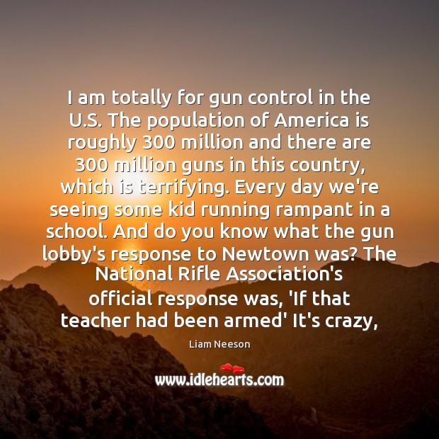 I am totally for gun control in the U.S. The population Liam Neeson Picture Quote