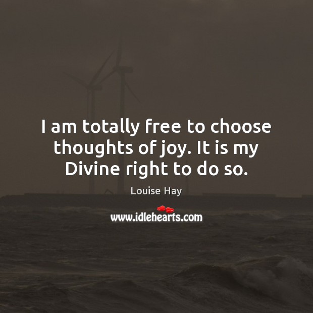 I am totally free to choose thoughts of joy. It is my Divine right to do so. Image