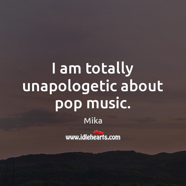 I am totally unapologetic about pop music. Mika Picture Quote