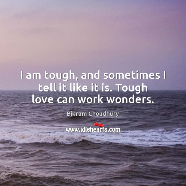 I am tough, and sometimes I tell it like it is. Tough love can work wonders. Bikram Choudhury Picture Quote