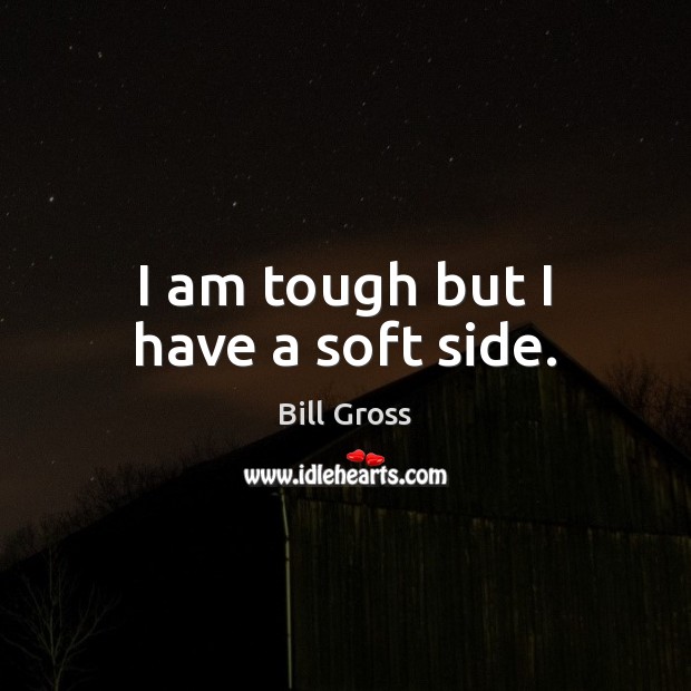 I am tough but I have a soft side. Bill Gross Picture Quote