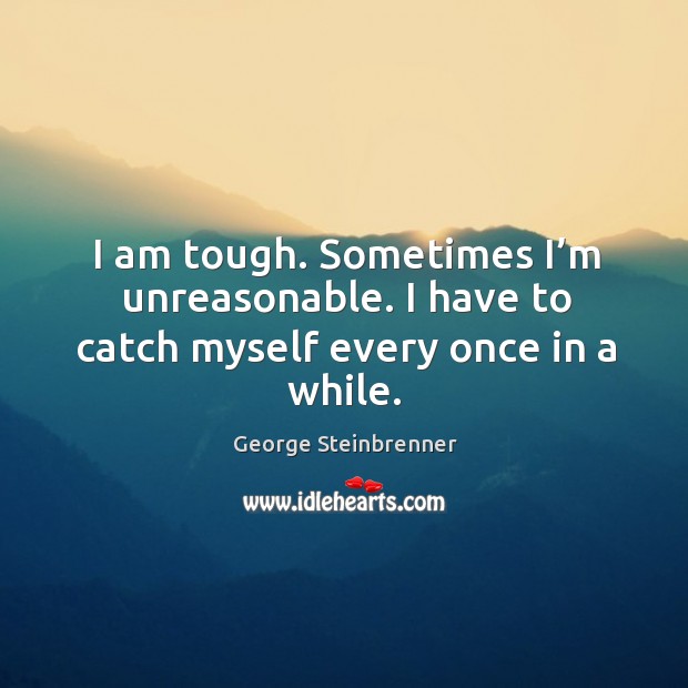 I am tough. Sometimes I’m unreasonable. I have to catch myself every once in a while. Image