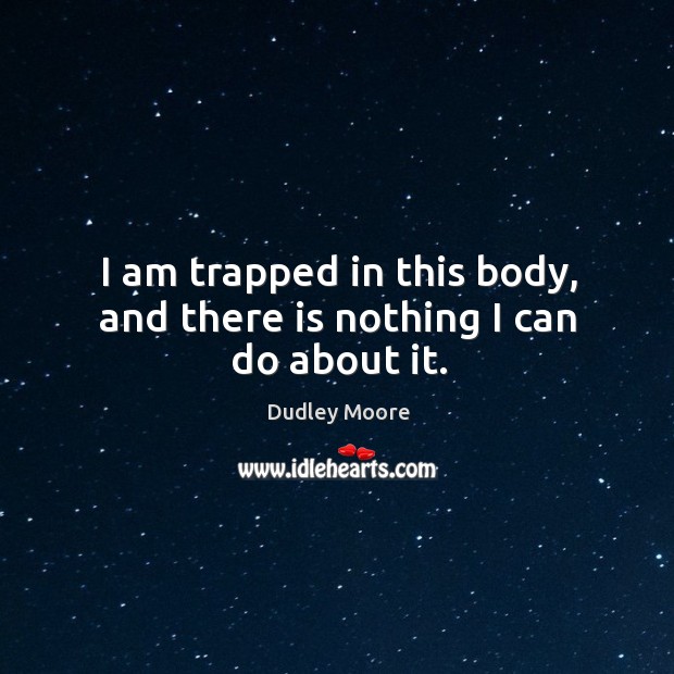 I am trapped in this body, and there is nothing I can do about it. Dudley Moore Picture Quote