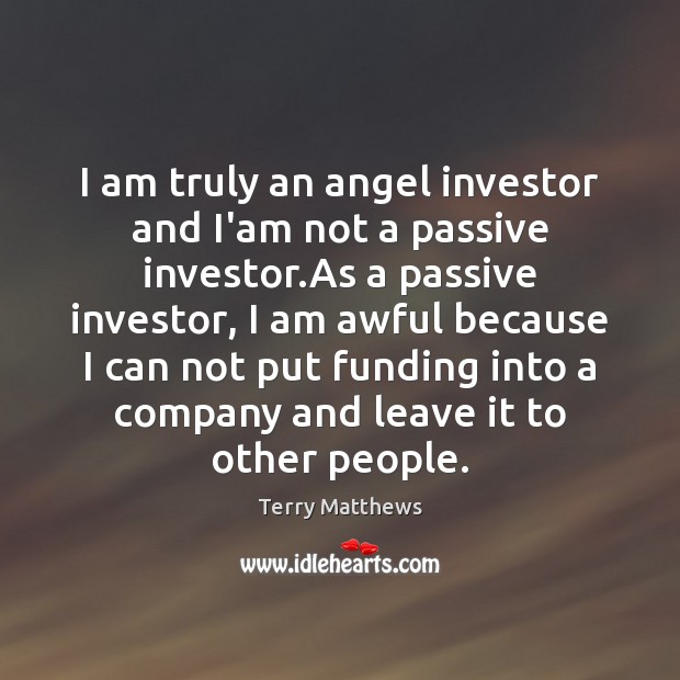 I am truly an angel investor and I’am not a passive investor. Image