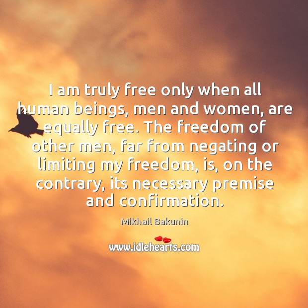 I am truly free only when all human beings, men and women, are equally free. Mikhail Bakunin Picture Quote