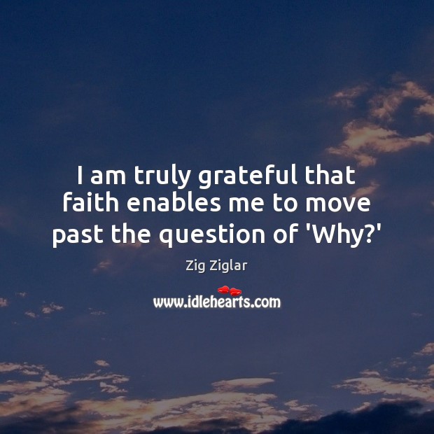 I am truly grateful that faith enables me to move past the question of ‘Why?’ Zig Ziglar Picture Quote