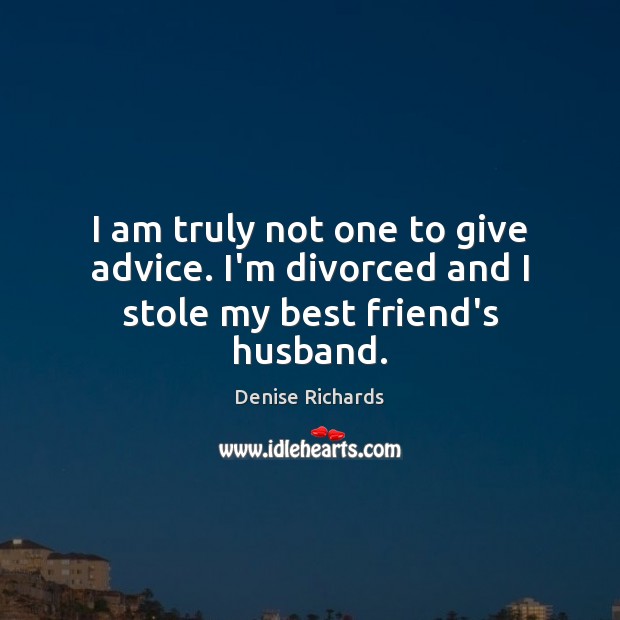 I am truly not one to give advice. I’m divorced and I stole my best friend’s husband. Denise Richards Picture Quote