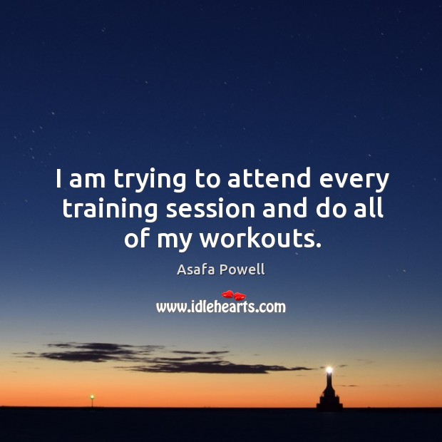 I am trying to attend every training session and do all of my workouts. Asafa Powell Picture Quote