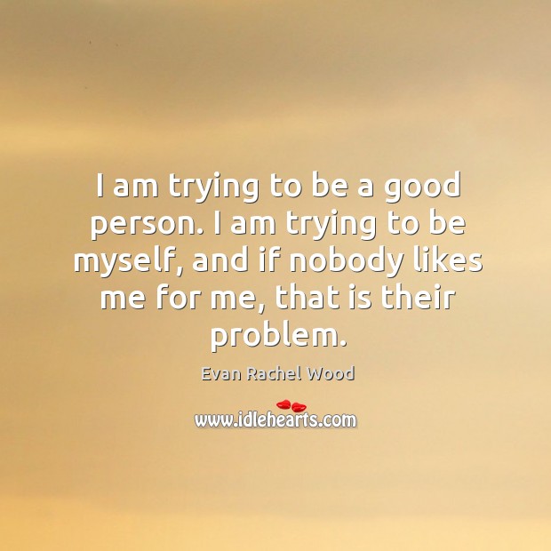 I am trying to be a good person. I am trying to be myself, and if nobody likes me for Evan Rachel Wood Picture Quote