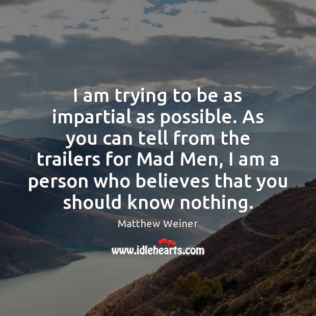 I am trying to be as impartial as possible. As you can Matthew Weiner Picture Quote