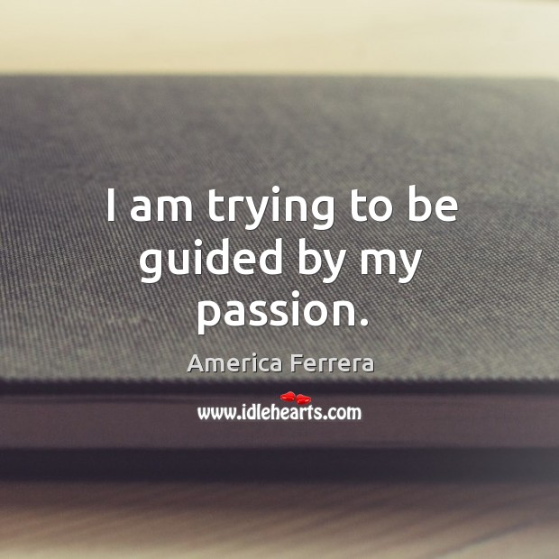 I am trying to be guided by my passion. America Ferrera Picture Quote