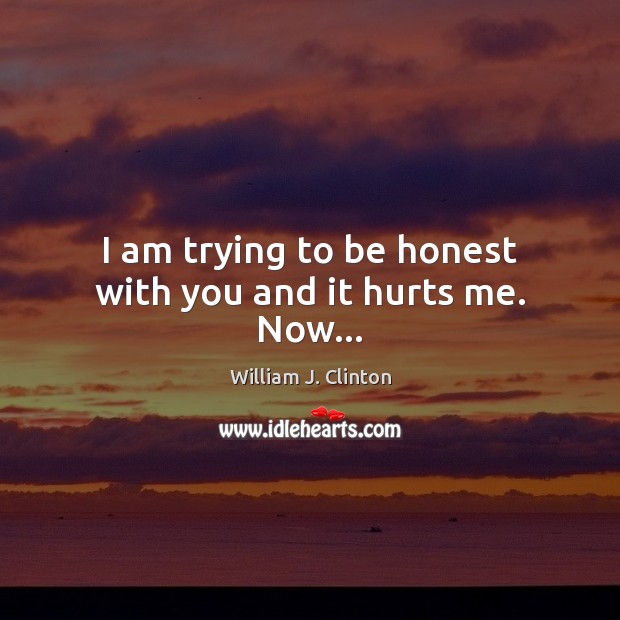 I am trying to be honest with you and it hurts me. Now… William J. Clinton Picture Quote