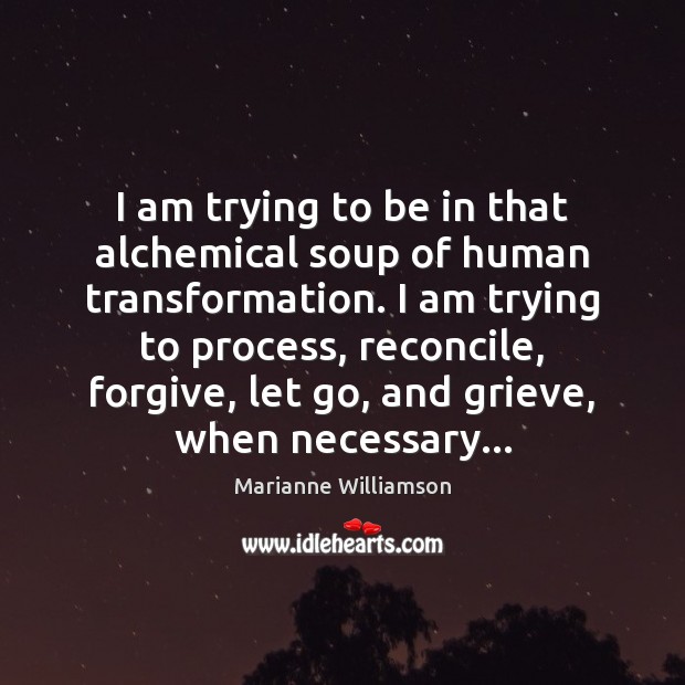 I am trying to be in that alchemical soup of human transformation. Image