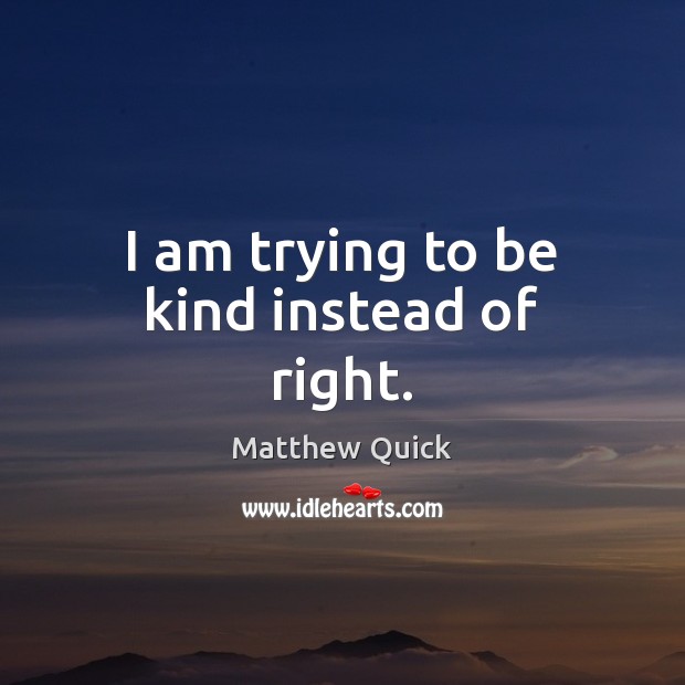 I am trying to be kind instead of right. Matthew Quick Picture Quote