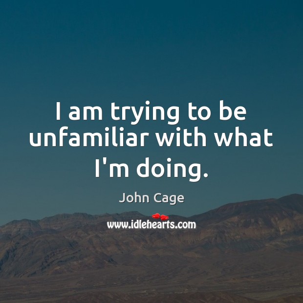I am trying to be unfamiliar with what I’m doing. John Cage Picture Quote