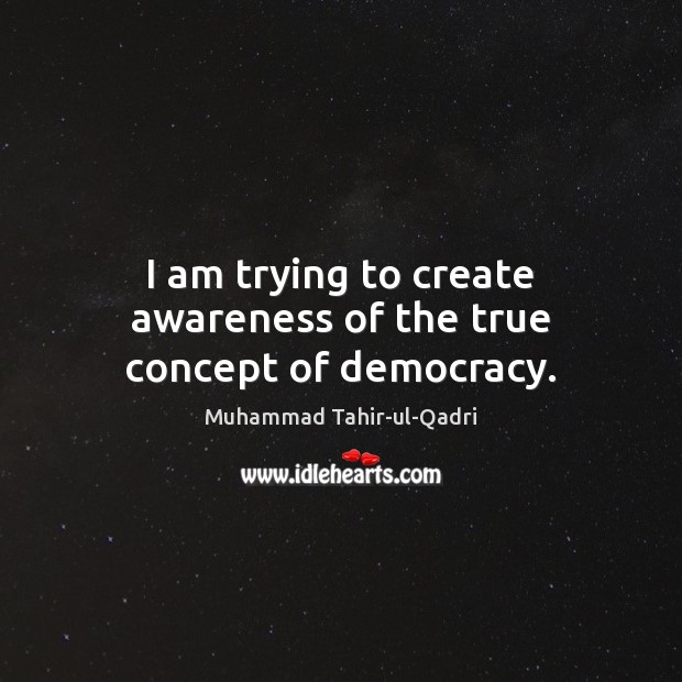 I am trying to create awareness of the true concept of democracy. Muhammad Tahir-ul-Qadri Picture Quote