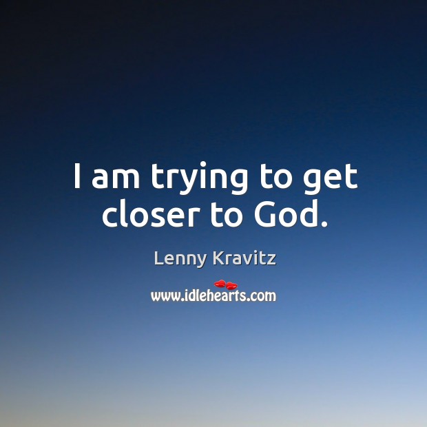 I am trying to get closer to God. Lenny Kravitz Picture Quote