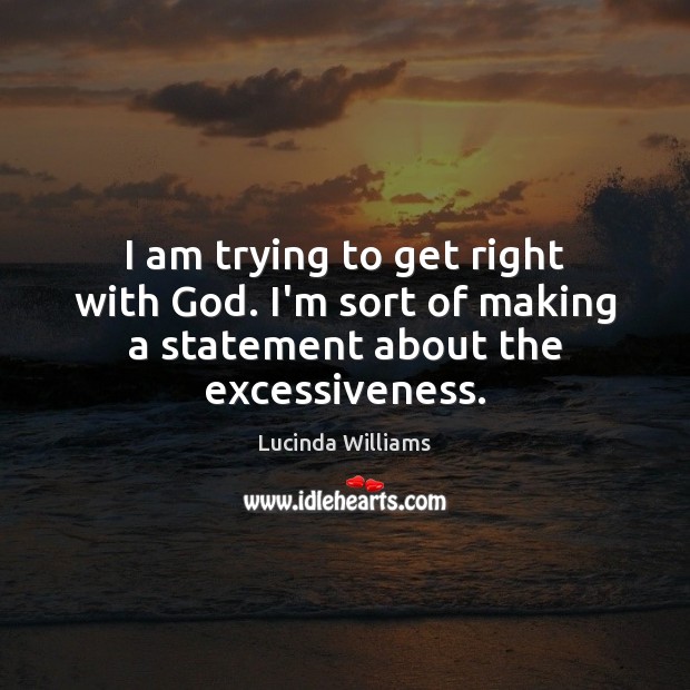 I am trying to get right with God. I’m sort of making a statement about the excessiveness. Lucinda Williams Picture Quote
