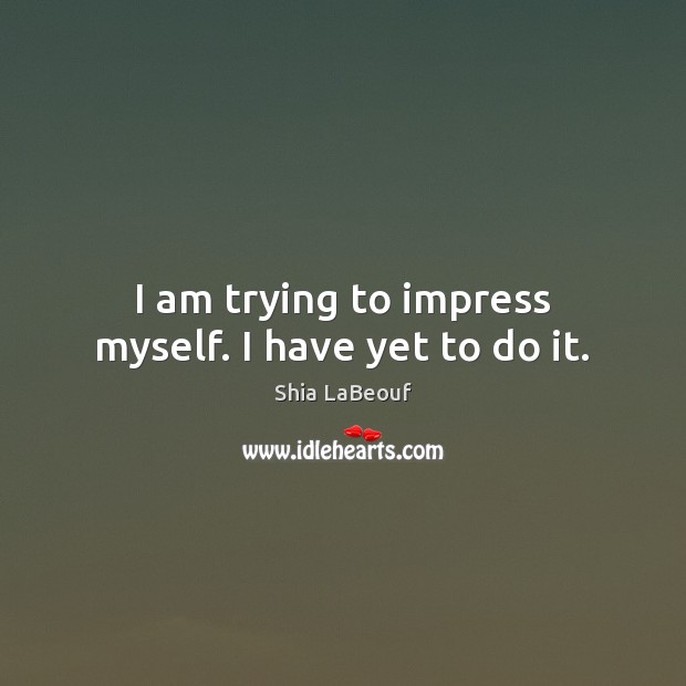 I am trying to impress myself. I have yet to do it. Shia LaBeouf Picture Quote