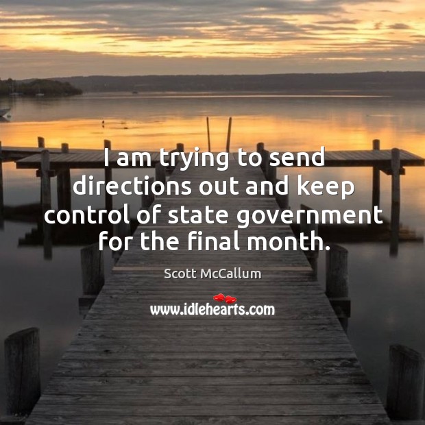 I am trying to send directions out and keep control of state government for the final month. Scott McCallum Picture Quote