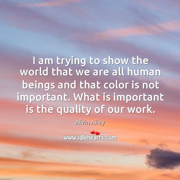 I am trying to show the world that we are all human beings and that color is not important. Alvin Ailey Picture Quote