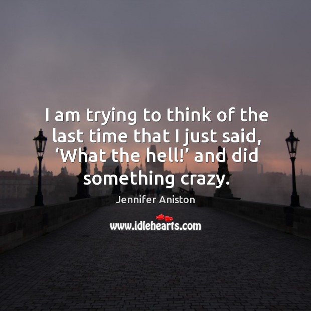I am trying to think of the last time that I just said, ‘what the hell!’ and did something crazy. Jennifer Aniston Picture Quote