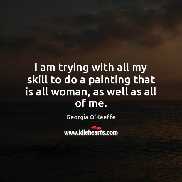 I am trying with all my skill to do a painting that is all woman, as well as all of me. Georgia O’Keeffe Picture Quote