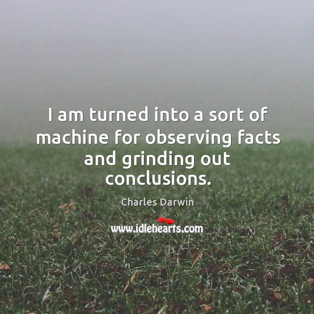 I am turned into a sort of machine for observing facts and grinding out conclusions. Image