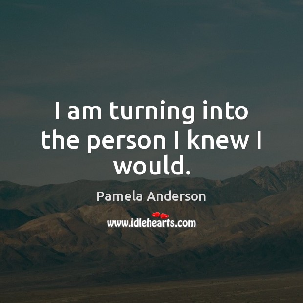 I am turning into the person I knew I would. Pamela Anderson Picture Quote