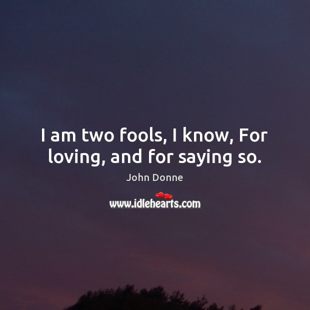I am two fools, I know, For loving, and for saying so. Image