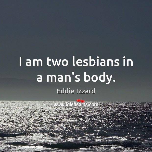 I am two lesbians in a man’s body. Eddie Izzard Picture Quote