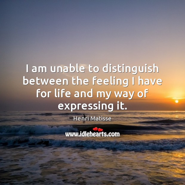 I am unable to distinguish between the feeling I have for life Henri Matisse Picture Quote