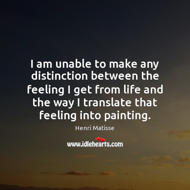 I am unable to make any distinction between the feeling I get Henri Matisse Picture Quote