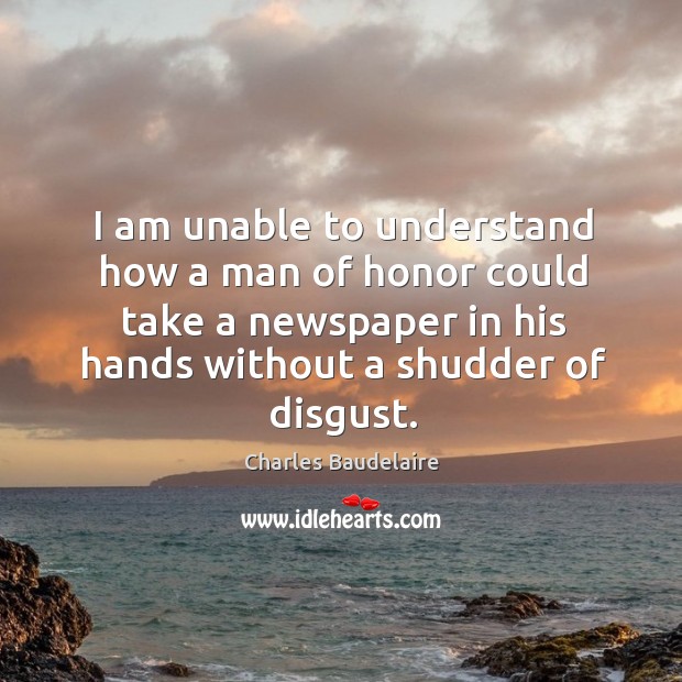 I am unable to understand how a man of honor could take a newspaper in his hands without a shudder of disgust. Charles Baudelaire Picture Quote