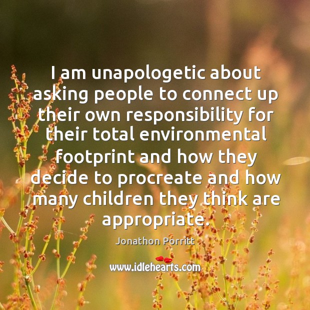 I am unapologetic about asking people to connect up their own responsibility Jonathon Porritt Picture Quote