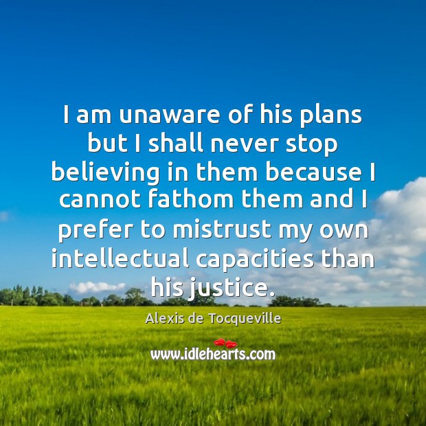 I am unaware of his plans but I shall never stop believing Alexis de Tocqueville Picture Quote