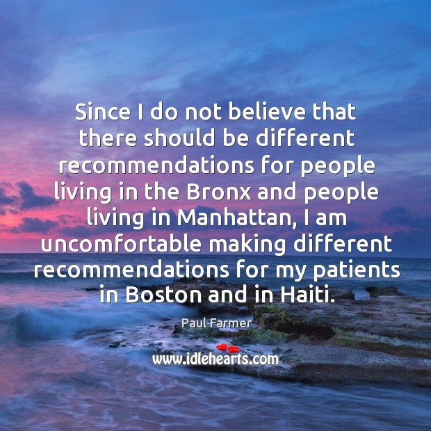 I am uncomfortable making different recommendations for my patients in boston and in haiti. Paul Farmer Picture Quote