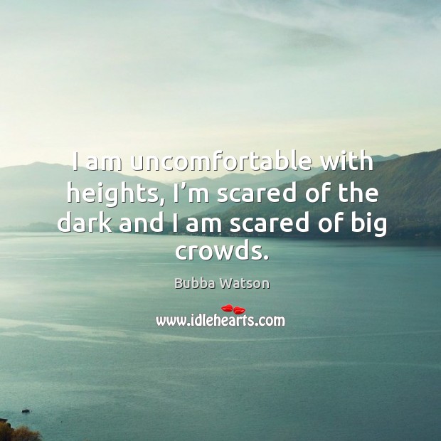 I am uncomfortable with heights, I’m scared of the dark and I am scared of big crowds. Bubba Watson Picture Quote