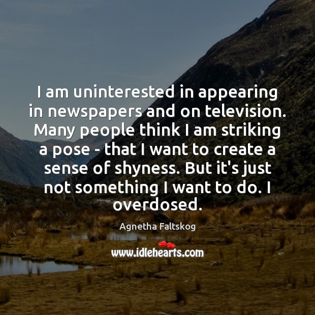 I am uninterested in appearing in newspapers and on television. Many people Agnetha Faltskog Picture Quote