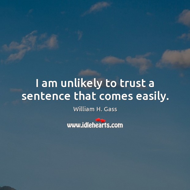 I am unlikely to trust a sentence that comes easily. William H. Gass Picture Quote