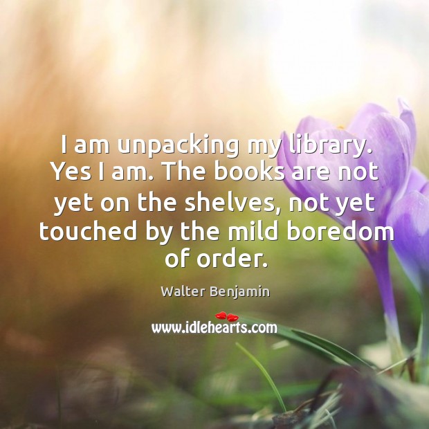 I am unpacking my library. Yes I am. The books are not Walter Benjamin Picture Quote