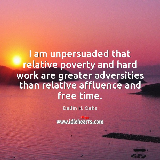 I am unpersuaded that relative poverty and hard work are greater adversities Dallin H. Oaks Picture Quote