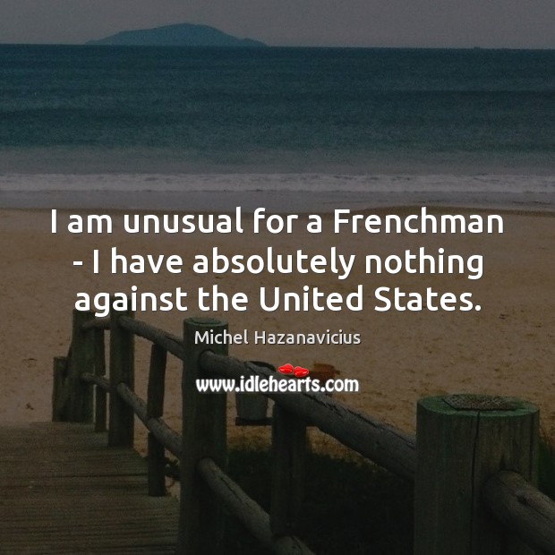 I am unusual for a Frenchman – I have absolutely nothing against the United States. Michel Hazanavicius Picture Quote