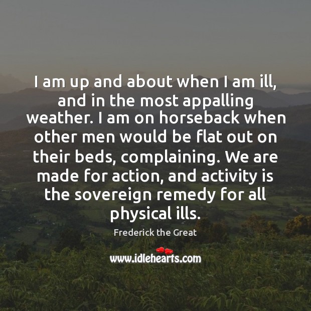 I am up and about when I am ill, and in the Frederick the Great Picture Quote