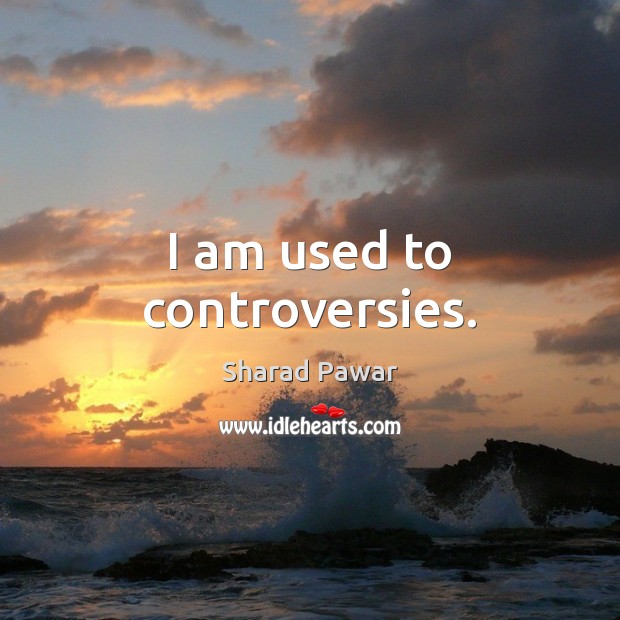 I am used to controversies. Sharad Pawar Picture Quote