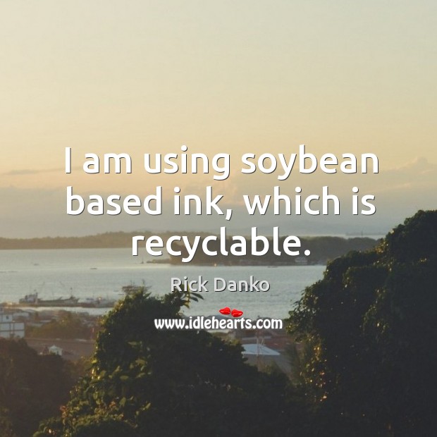 I am using soybean based ink, which is recyclable. Rick Danko Picture Quote