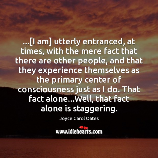 …[I am] utterly entranced, at times, with the mere fact that there Joyce Carol Oates Picture Quote
