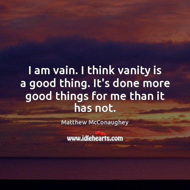 I am vain. I think vanity is a good thing. It’s done Image