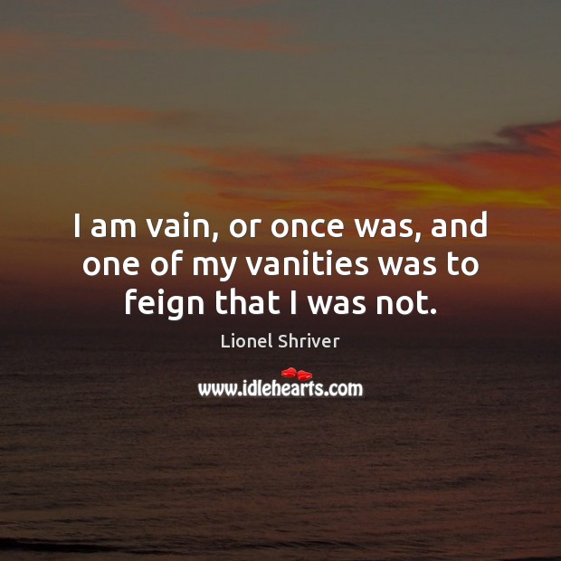 I am vain, or once was, and one of my vanities was to feign that I was not. Lionel Shriver Picture Quote