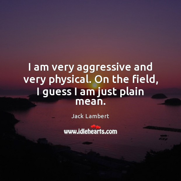 I am very aggressive and very physical. On the field, I guess I am just plain mean. Image